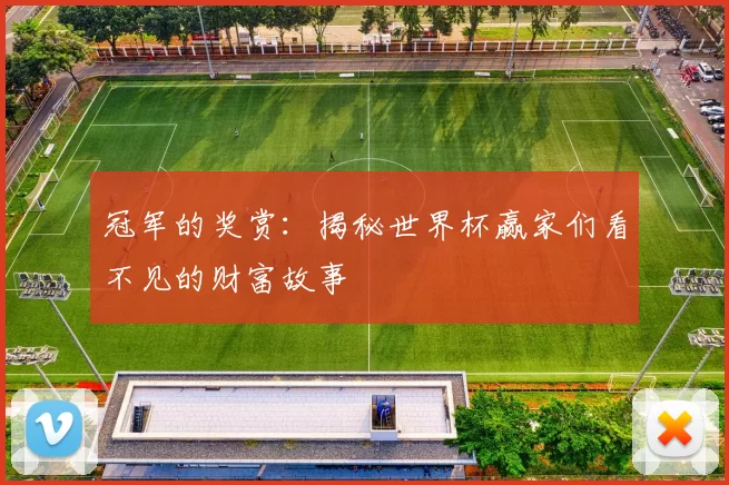冠军的奖赏：揭秘世界杯赢家们看不见的财富故事
