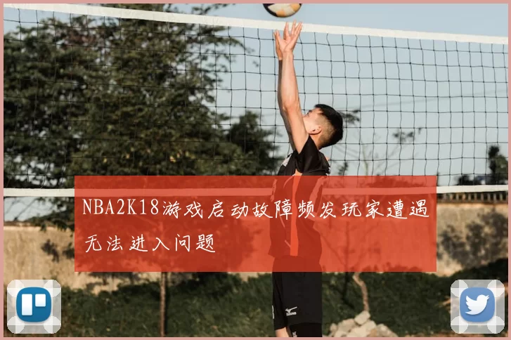 NBA2K18游戏启动故障频发玩家遭遇无法进入问题