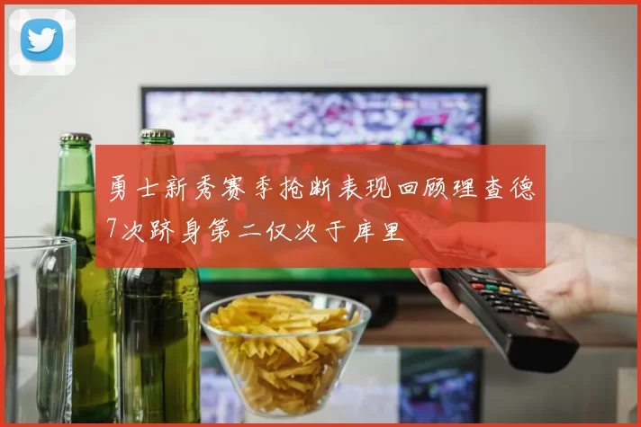 勇士新秀赛季抢断表现回顾理查德7次跻身第二仅次于库里