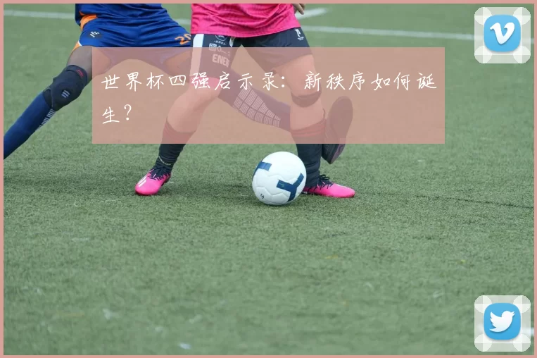 世界杯四强启示录:新秩序如何诞生?