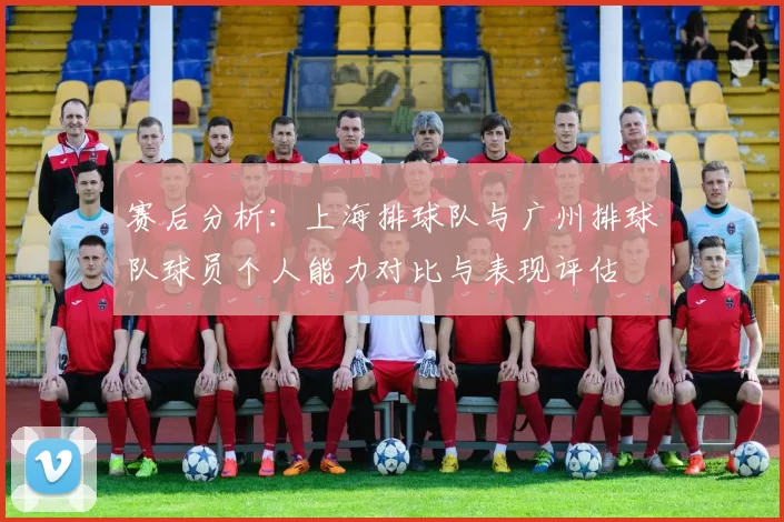 赛后分析:上海排球队与广州排球队球员个人能力对比与表现评估