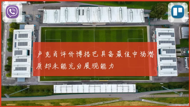 卢克肖评价博格巴具备最佳中场潜质却未能充分展现能力