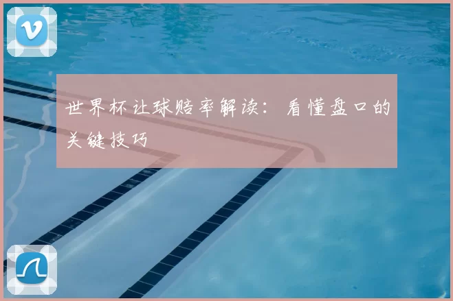 世界杯让球赔率解读:看懂盘口的关键技巧