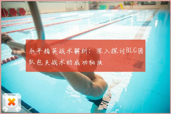 和平精英战术解析:深入探讨BLG团队包夹战术的成功秘诀