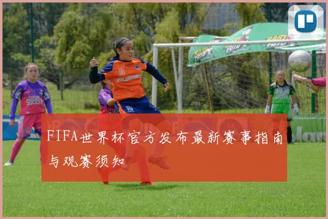 FIFA世界杯官方发布最新赛事指南与观赛须知
