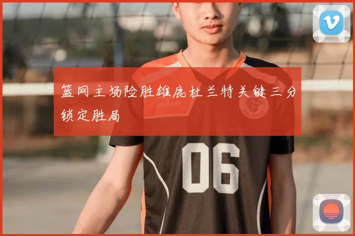 篮网主场险胜雄鹿杜兰特关键三分锁定胜局