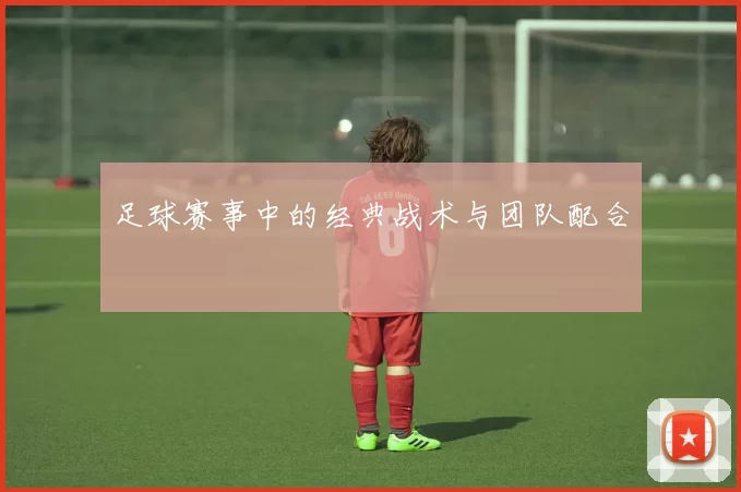 足球赛事中的经典战术与团队配合