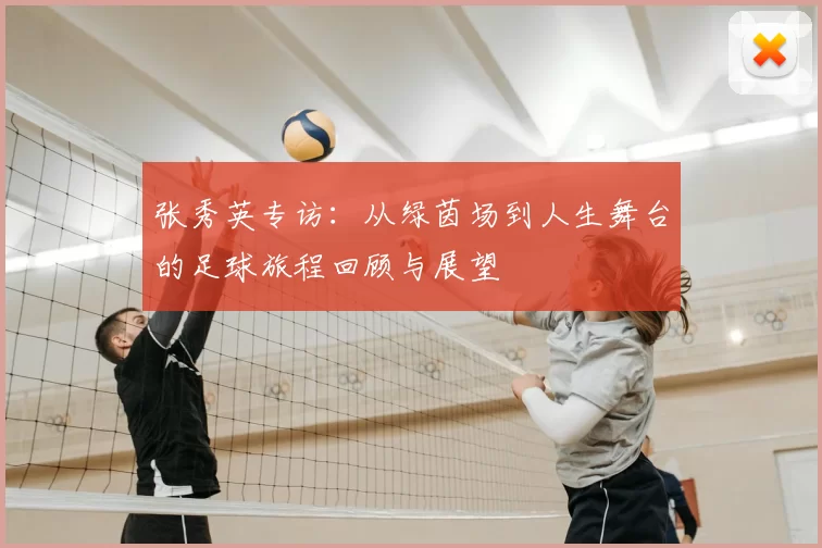 张秀英专访:从绿茵场到人生舞台的足球旅程回顾与展望