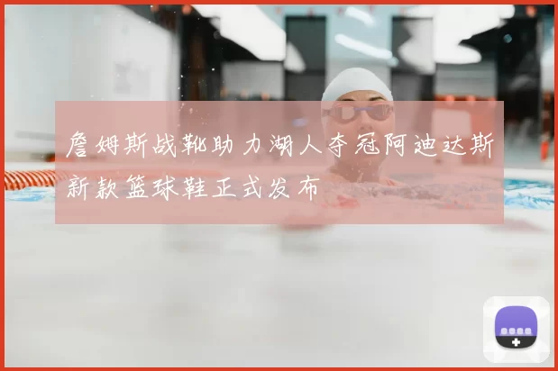 詹姆斯战靴助力湖人夺冠阿迪达斯新款篮球鞋正式发布