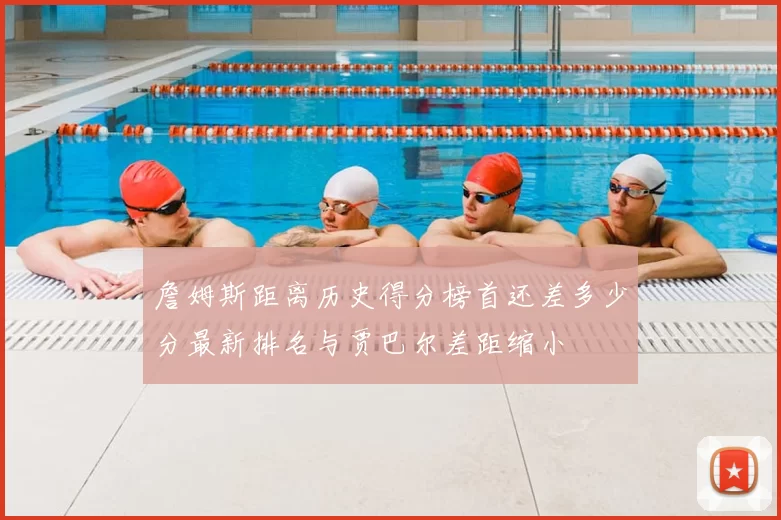 詹姆斯距离历史得分榜首还差多少分最新排名与贾巴尔差距缩小