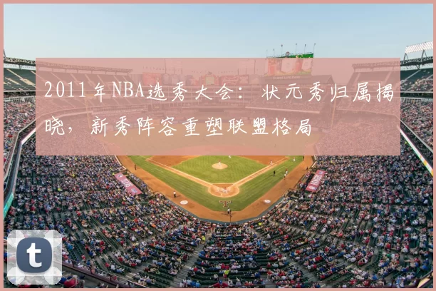 2011年NBA选秀大会:状元秀归属揭晓,新秀阵容重塑联盟格局