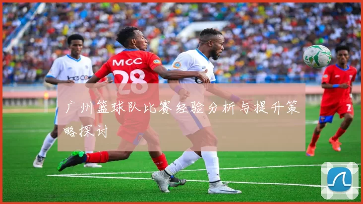 广州篮球队比赛经验分析与提升策略探讨
