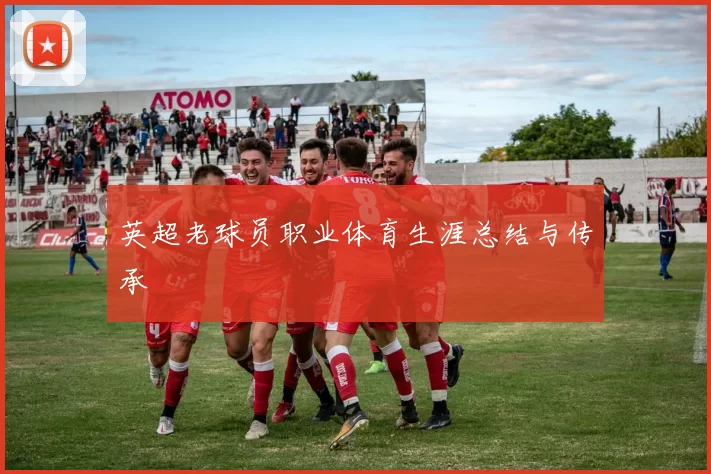 英超老球员职业体育生涯总结与传承