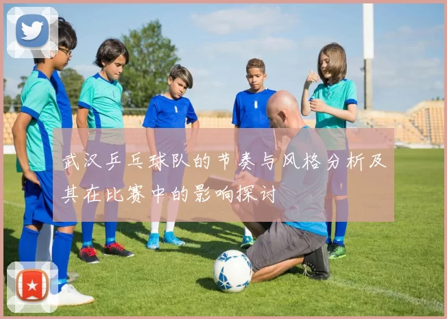 武汉乒乓球队的节奏与风格分析及其在比赛中的影响探讨
