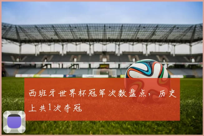 西班牙世界杯冠军次数盘点,历史上共1次夺冠