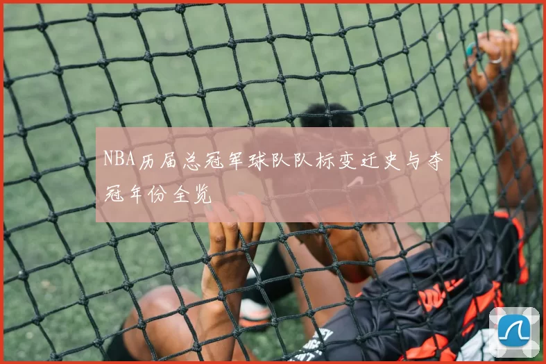 NBA历届总冠军球队队标变迁史与夺冠年份全览