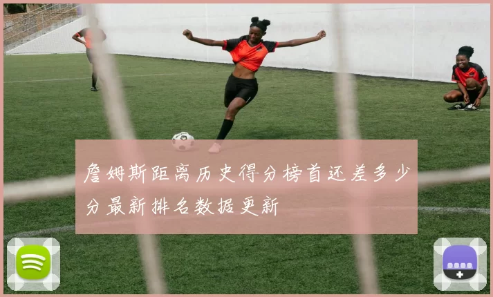 詹姆斯距离历史得分榜首还差多少分最新排名数据更新