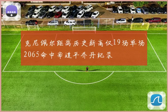 克尼佩尔距离历史新高仅19场单场2065命中率追平乔丹纪录