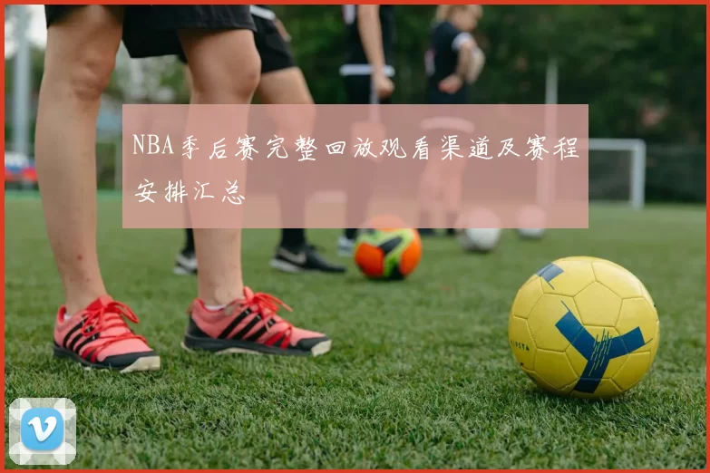 NBA季后赛完整回放观看渠道及赛程安排汇总