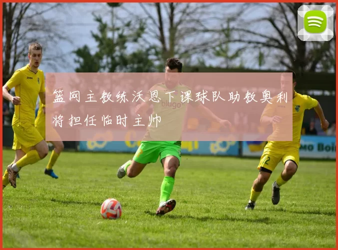 篮网主教练沃恩下课球队助教奥利将担任临时主帅
