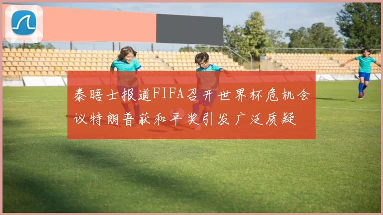 泰晤士报道FIFA召开世界杯危机会议特朗普获和平奖引发广泛质疑