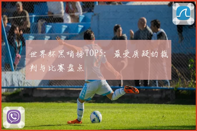 世界杯黑哨榜TOP5:最受质疑的裁判与比赛盘点