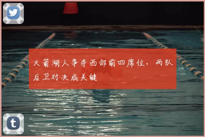 火箭湖人争夺西部前四席位,两队后卫对决成关键