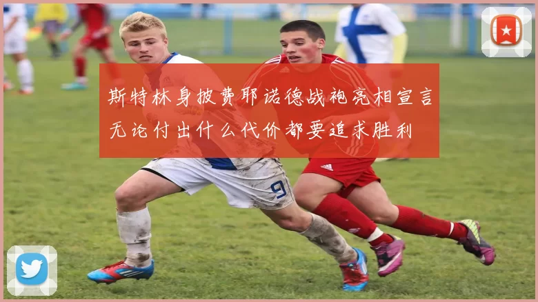 斯特林身披费耶诺德战袍亮相宣言无论付出什么代价都要追求胜利