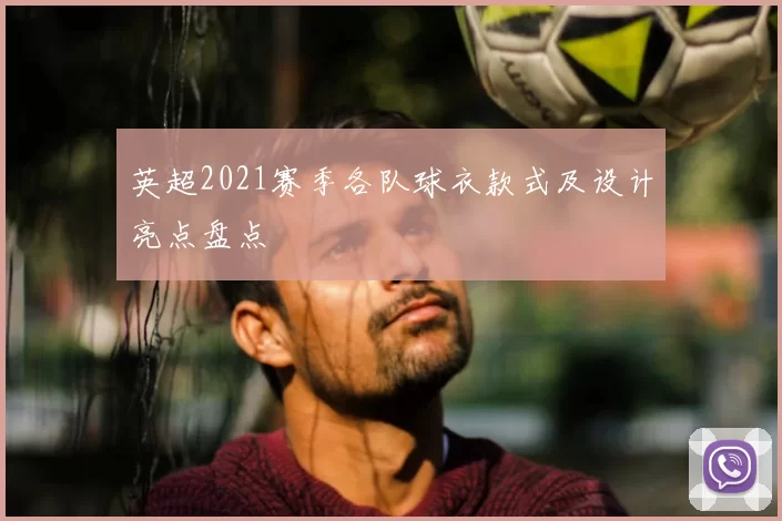 英超2021赛季各队球衣款式及设计亮点盘点