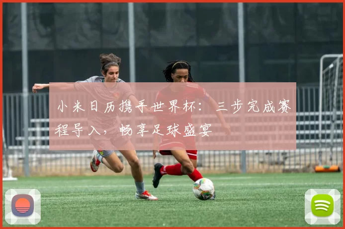 小米日历携手世界杯:三步完成赛程导入,畅享足球盛宴