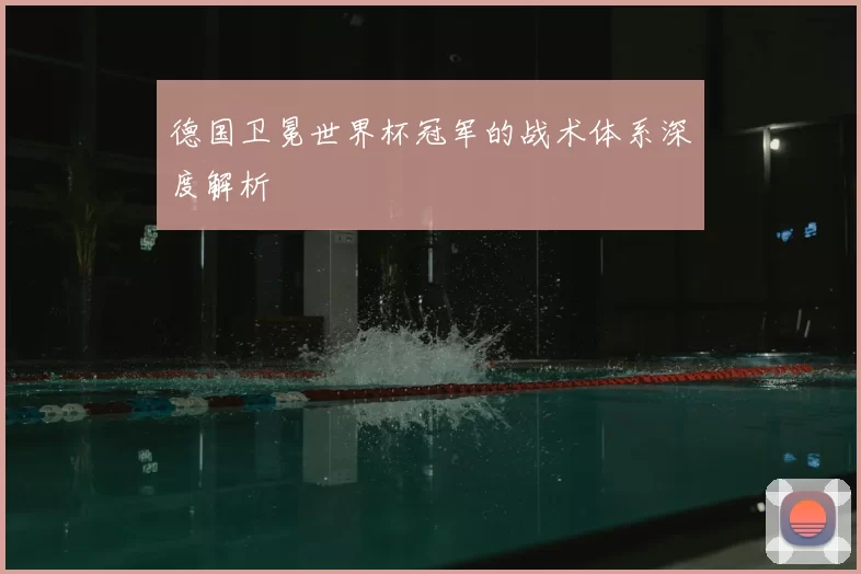 德国卫冕世界杯冠军的战术体系深度解析