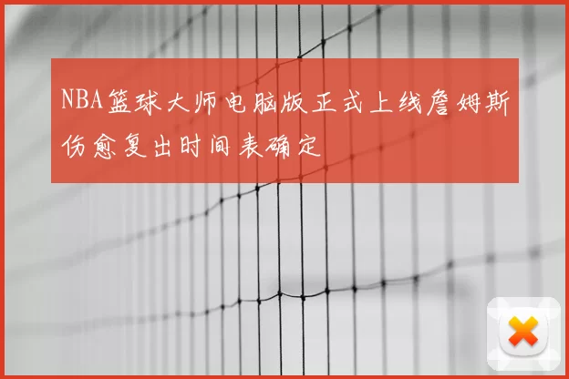 NBA篮球大师电脑版正式上线詹姆斯伤愈复出时间表确定