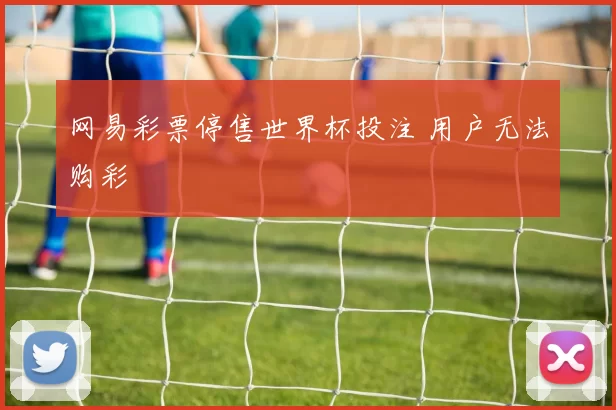 网易彩票停售世界杯投注 用户无法购彩