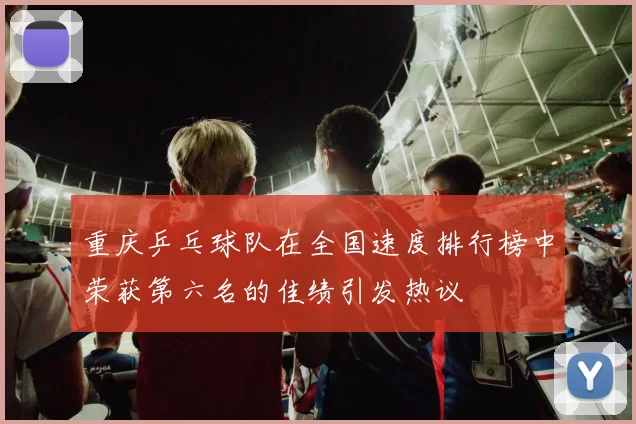 重庆乒乓球队在全国速度排行榜中荣获第六名的佳绩引发热议