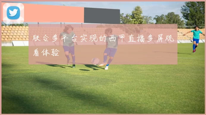 联合多平台实现的西甲直播多屏观看体验