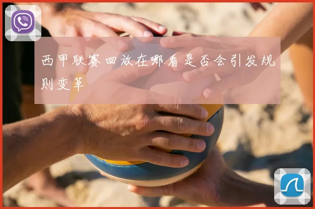 西甲联赛回放在哪看是否会引发规则变革