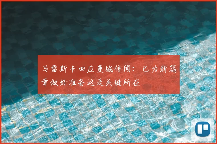 马雷斯卡回应曼城传闻:已为新篇章做好准备这是关键所在