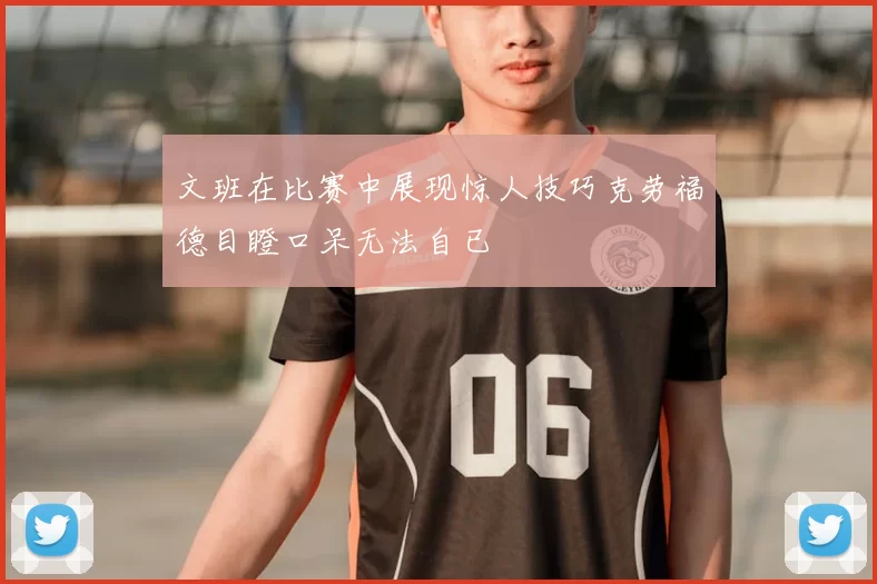 文班在比赛中展现惊人技巧克劳福德目瞪口呆无法自已
