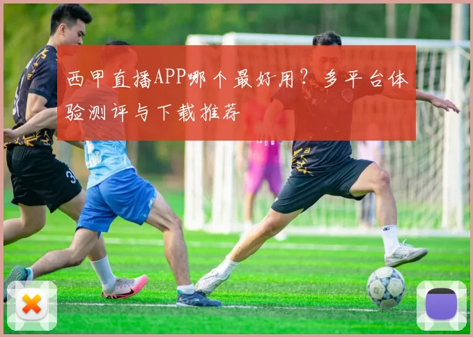 西甲直播APP哪个最好用？多平台体验测评与下载推荐