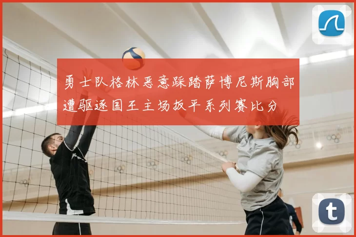 勇士队格林恶意踩踏萨博尼斯胸部遭驱逐国王主场扳平系列赛比分