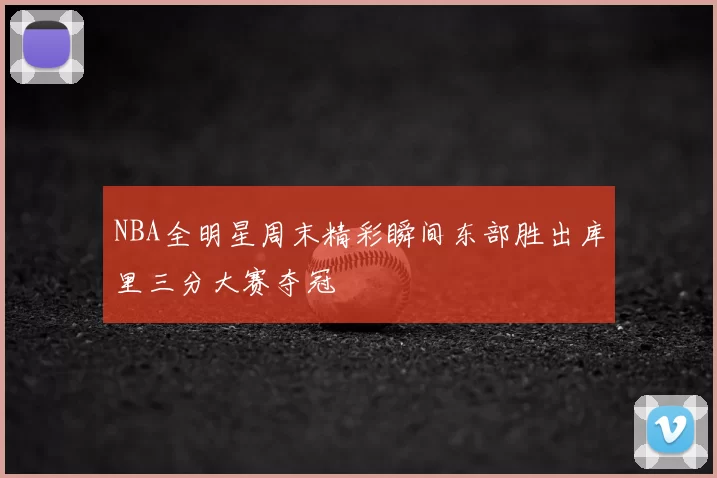 NBA全明星周末精彩瞬间东部胜出库里三分大赛夺冠