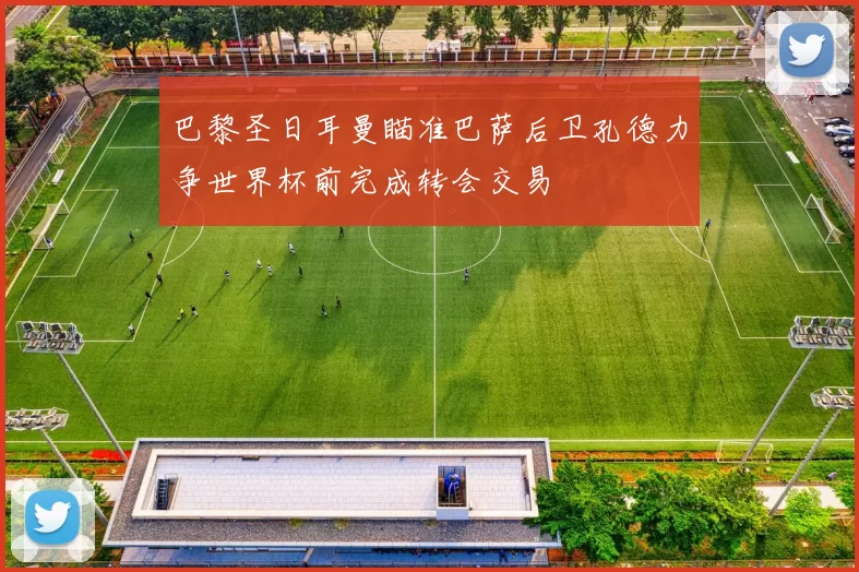 巴黎圣日耳曼瞄准巴萨后卫孔德力争世界杯前完成转会交易