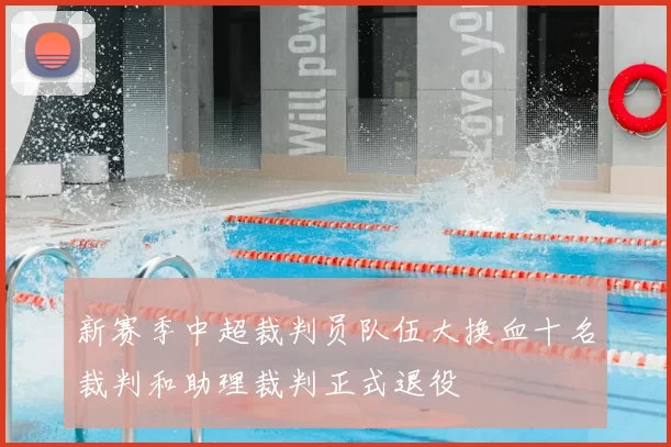 新赛季中超裁判员队伍大换血十名裁判和助理裁判正式退役