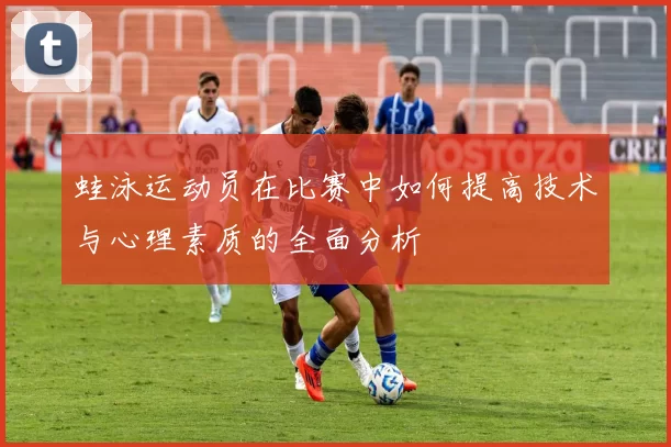 蛙泳运动员在比赛中如何提高技术与心理素质的全面分析