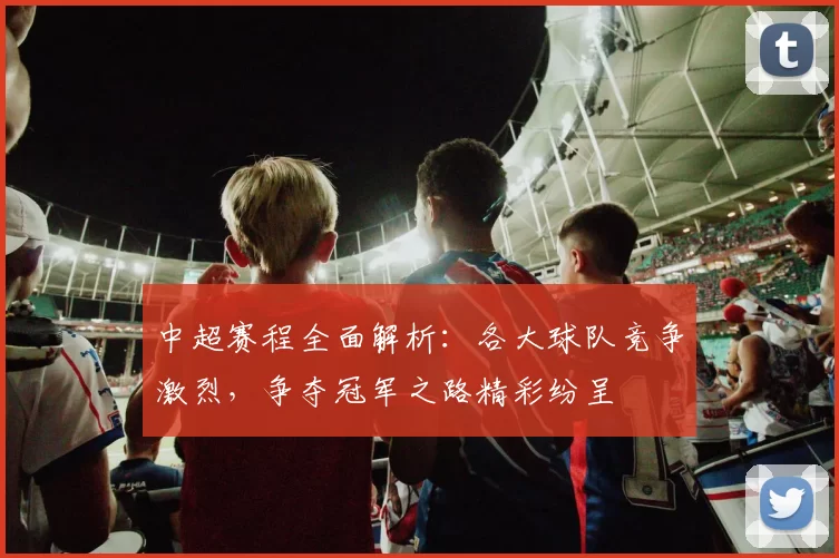 中超赛程全面解析:各大球队竞争激烈,争夺冠军之路精彩纷呈