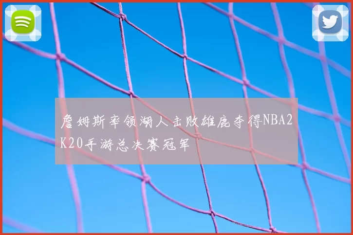 詹姆斯率领湖人击败雄鹿夺得NBA2K20手游总决赛冠军