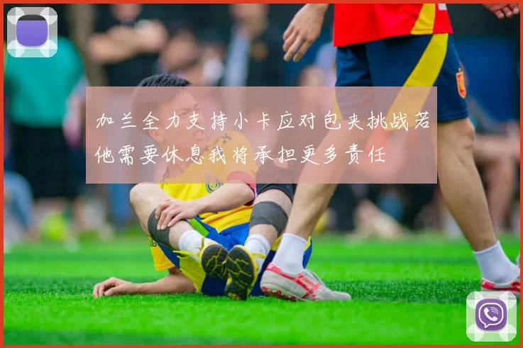 加兰全力支持小卡应对包夹挑战若他需要休息我将承担更多责任