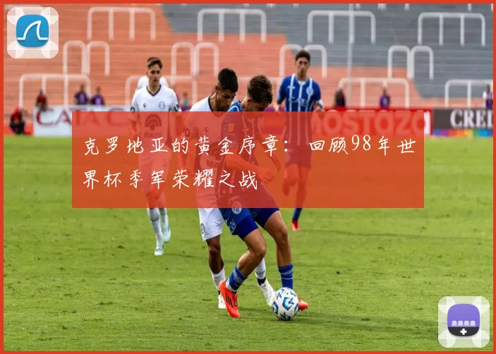 克罗地亚的黄金序章：回顾98年世界杯季军荣耀之战