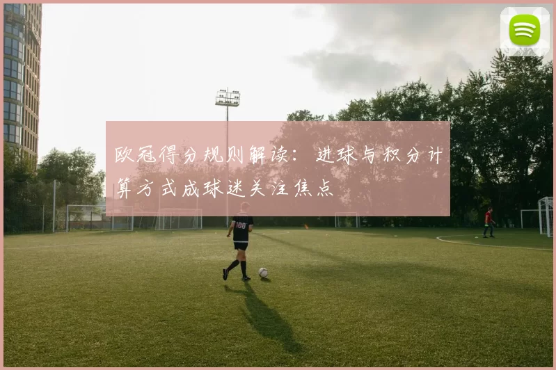 欧冠得分规则解读:进球与积分计算方式成球迷关注焦点