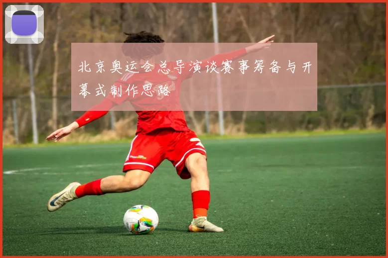北京奥运会总导演谈赛事筹备与开幕式制作思路